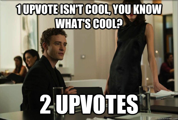 1 upvote isn't cool, you know what's cool?  2 Upvotes  sean