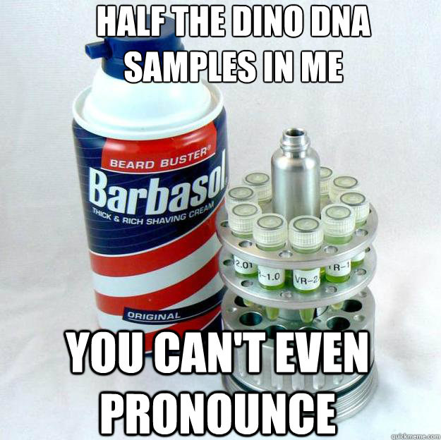 half the dino dna
samples in me you can't even pronounce  