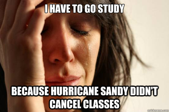 I have to go study because Hurricane Sandy Didn't Cancel Classes - I have to go study because Hurricane Sandy Didn't Cancel Classes  First World Problems
