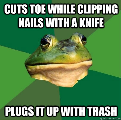 cuts toe while clipping nails with a knife Plugs it up with trash  Foul Bachelor Frog