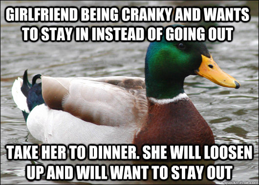 Girlfriend being cranky and wants to stay in instead of going out take her to dinner. she will loosen up and will want to stay out - Girlfriend being cranky and wants to stay in instead of going out take her to dinner. she will loosen up and will want to stay out  Actual Advice Mallard
