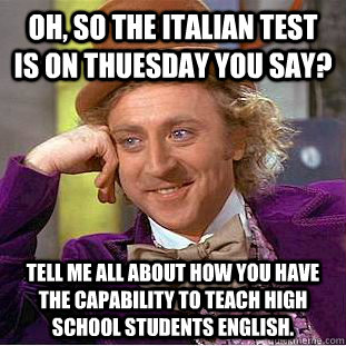 Oh, so the Italian test is on Thuesday you say?  Tell me all about how you have the capability to teach high school students English.   Creepy Wonka