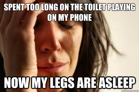 spent too long on the toilet playing on my phone now my legs are asleep  First World Problems