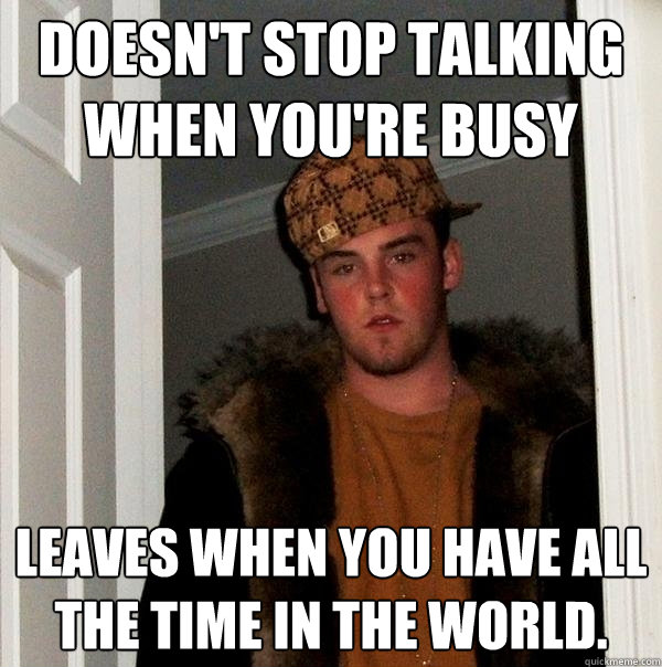 Doesn't stop talking when you're busy Leaves when you have all the time in the world.  Scumbag Steve