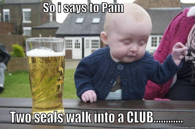nuttin like a feed of seal!!! -                    SO I SAYS TO PAM                                 TWO SEALS WALK INTO A CLUB............ drunk baby