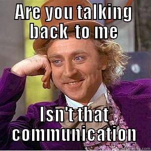 ARE YOU TALKING BACK  TO ME ISN'T THAT  COMMUNICATION  Condescending Wonka