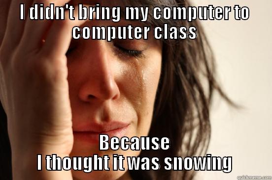 I DIDN'T BRING MY COMPUTER TO COMPUTER CLASS BECAUSE I THOUGHT IT WAS SNOWING First World Problems