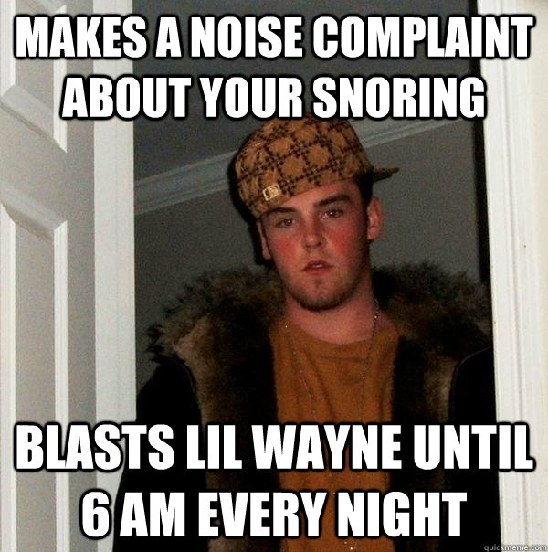 Makes a noise complaint about your snoring  blasts lil wayne until 6 am every night - Makes a noise complaint about your snoring  blasts lil wayne until 6 am every night  Scumbag Steve