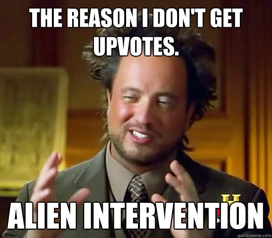 The reason I don't get upvotes. alien intervention - The reason I don't get upvotes. alien intervention  Ancient Aliens