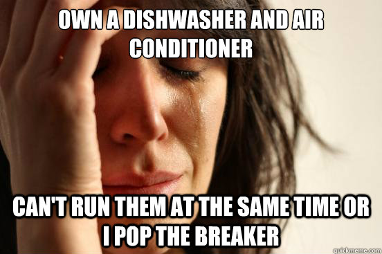Own a dishwasher and Air conditioner Can't run them at the same time or I pop the breaker  First World Problems