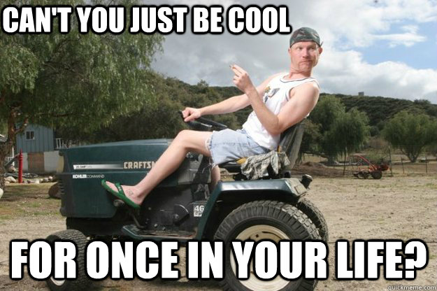 Can't you just be cool For once in your life? - Can't you just be cool For once in your life?  Steve The Lawnmower Guy