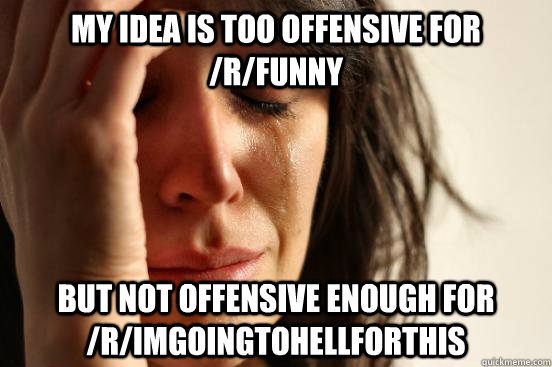 my idea is too offensive for /r/funny but not offensive enough for /r/imgoingtohellforthis  First World Problems