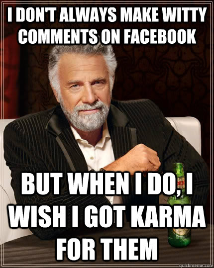 I don't always make witty comments on facebook but when I do, I wish I got karma for them  The Most Interesting Man In The World