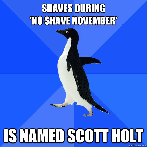 shaves during 
'no shave november' is named Scott holt  Socially Awkward Penguin