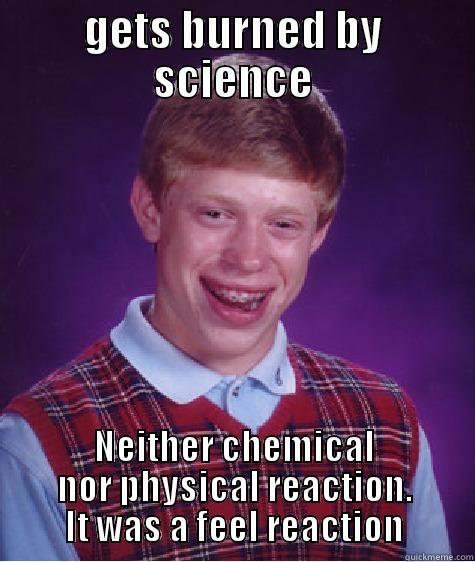 GETS BURNED BY SCIENCE NEITHER CHEMICAL NOR PHYSICAL REACTION. IT WAS A FEEL REACTION Bad Luck Brian