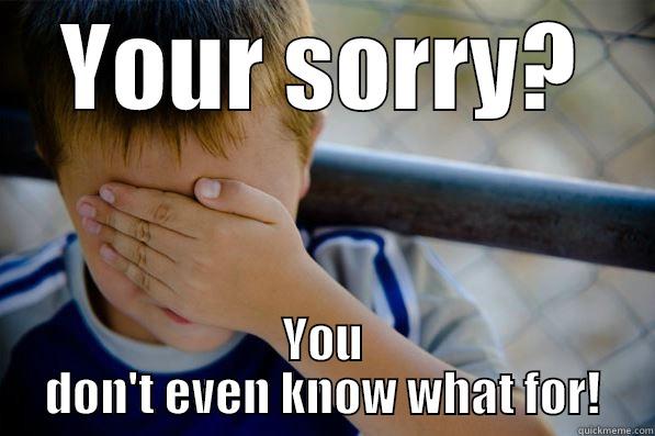 YOUR SORRY? YOU DON'T EVEN KNOW WHAT FOR! Confession kid