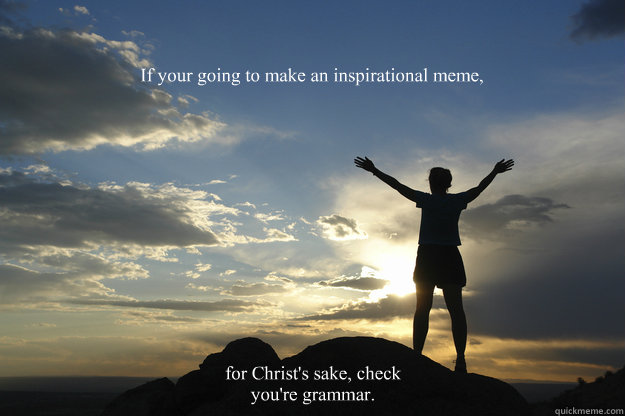 If your going to make an inspirational meme, for Christ's sake, check you're grammar.  Your so inspiring