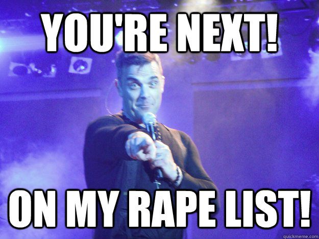 YOU'RE NEXT! ON MY RAPE LIST!  YOURE NEXT Robbie Williams