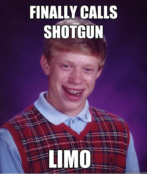 finally calls shotgun limo  Bad Luck Brian