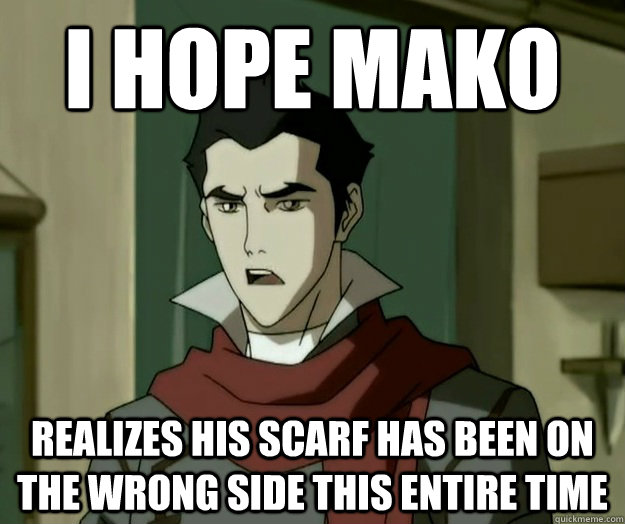 I hope mako realizes his scarf has been on the wrong side this entire time  i hope mako