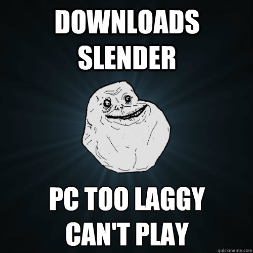 downloads slender PC too laggy
can't play   Forever Alone