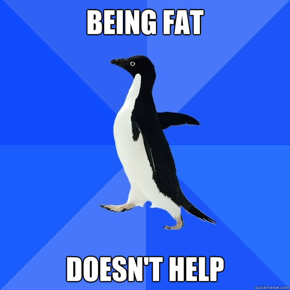 being fat  doesn't help  Socially Awkward Penguin
