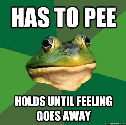 Has to pee Holds until feeling goes away  Foul Bachelor Frog