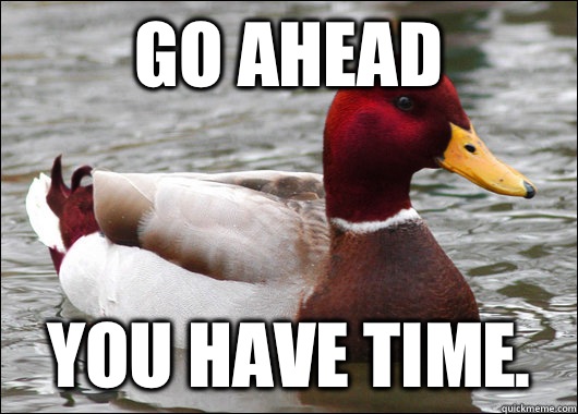 Go ahead You have time.   Malicious Advice Mallard