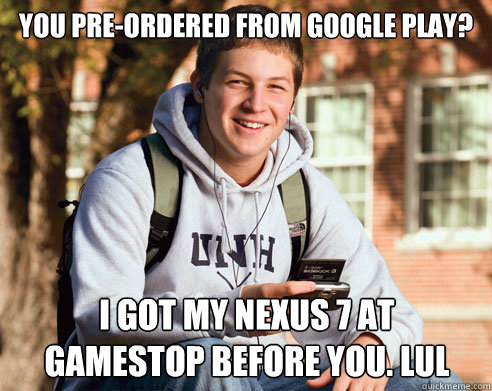 You pre-ordered from google play? i got my nexus 7 at 
gamestop before you. lul  College Freshman
