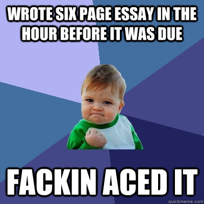 Wrote six page essay in the hour before it was due Fackin Aced it - Wrote six page essay in the hour before it was due Fackin Aced it  Success Kid