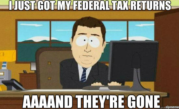 i just got my federal tax returns AAAAND they're gone - i just got my federal tax returns AAAAND they're gone  aaaand its gone