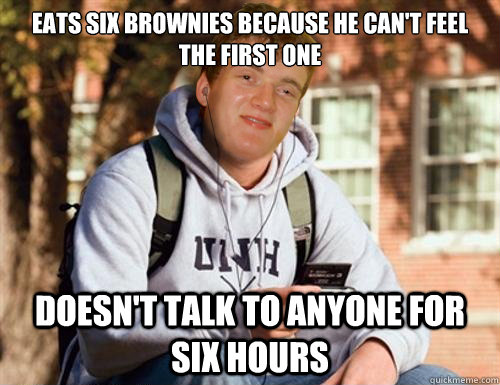 Eats six brownies because he can't feel the first one Doesn't talk to anyone for six hours  - Eats six brownies because he can't feel the first one Doesn't talk to anyone for six hours   Freshman 10 guy