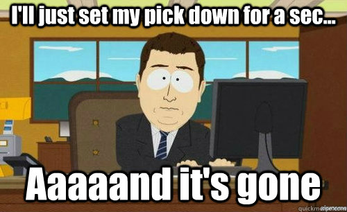 I'll just set my pick down for a sec... Aaaaand it's gone - I'll just set my pick down for a sec... Aaaaand it's gone  anditsgone