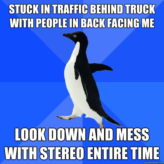 stuck in traffic behind truck with people in back facing me look down and mess with stereo entire time   Socially Awkward Penguin