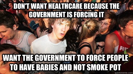 Don't want healthcare because the government is forcing it Want the government to force people to have babies and not smoke pot - Don't want healthcare because the government is forcing it Want the government to force people to have babies and not smoke pot  Sudden Clarity Clarence
