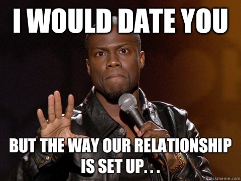 I would date you  But the way our relationship is set up. . .   Kevin Hart