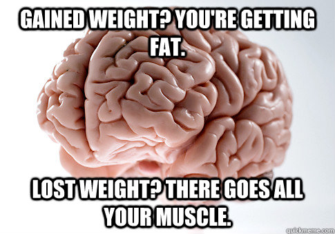 Gained weight? You're getting fat.  Lost weight? There goes all your muscle.   Scumbag Brain
