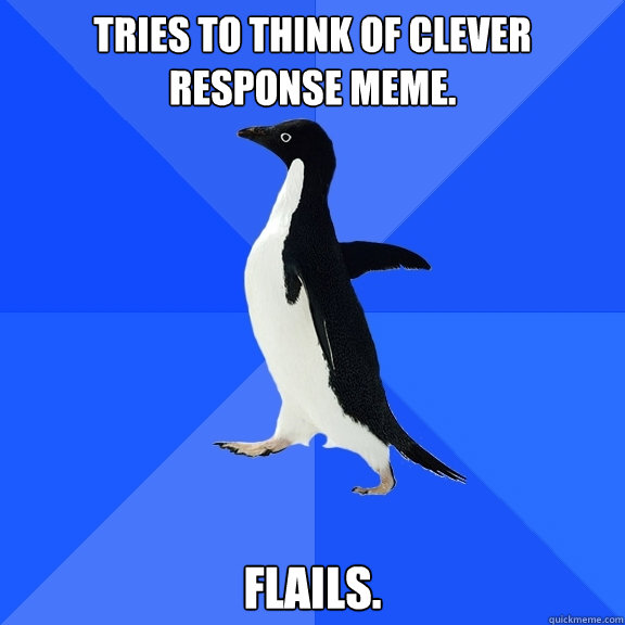 Tries to think of clever response meme. Flails.  Socially Awkward Penguin