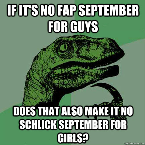 If it's No fap september for guys Does that also make it no schlick september for girls?  Philosoraptor