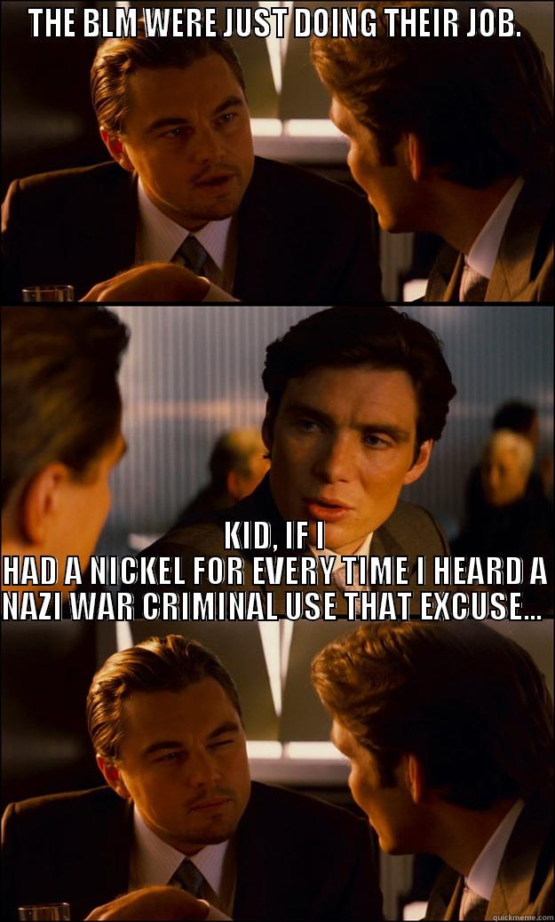 THE BLM WERE JUST DOING THEIR JOB. KID, IF I HAD A NICKEL FOR EVERY TIME I HEARD A NAZI WAR CRIMINAL USE THAT EXCUSE...                                                                                                                                                                            Inception