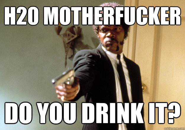 h20 MOTHERFUCKER DO YOU drink IT?  Samuel L Jackson