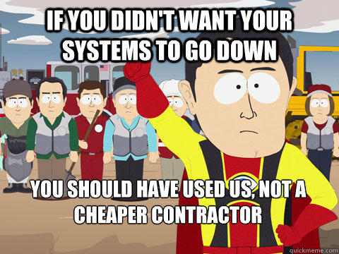 If you didn't want your systems to go down you should have used us, not a cheaper contractor   Captain Hindsight