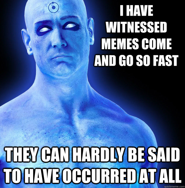 I have witnessed memes come and go so fast they can hardly be said to have occurred at all  - I have witnessed memes come and go so fast they can hardly be said to have occurred at all   condescending doctor manhattan