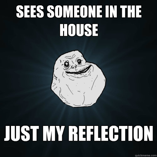Sees someone in the house Just my reflection  Forever Alone