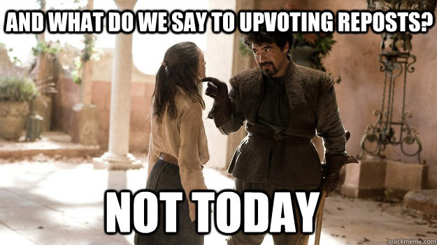 And what do we say to upvoting reposts? Not Today - And what do we say to upvoting reposts? Not Today  Arya not today