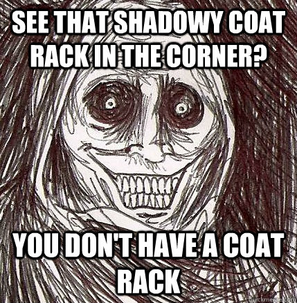 see that shadowy coat rack in the corner? you don't have a coat rack - see that shadowy coat rack in the corner? you don't have a coat rack  Horrifying Houseguest