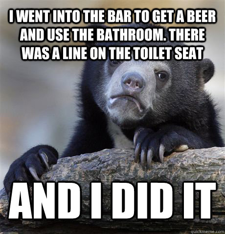i went into the bar to get a beer and use the bathroom. there was a line on the toilet seat and i did it - i went into the bar to get a beer and use the bathroom. there was a line on the toilet seat and i did it  Confession Bear