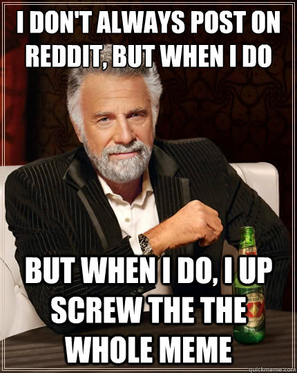 I don't always post on reddit, but when I do But when I do, I up screw the the whole meme - I don't always post on reddit, but when I do But when I do, I up screw the the whole meme  The Most Interesting Man In The World