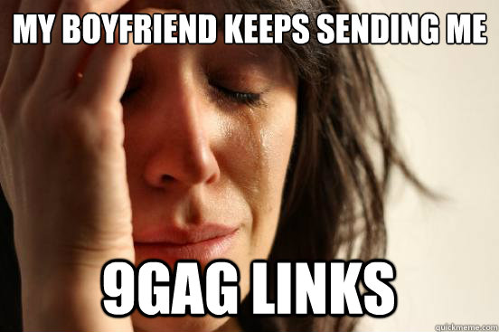 my boyfriend keeps sending me 9gag links  First World Problems