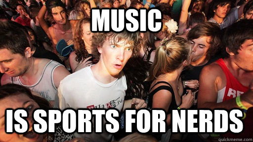 Music is sports for nerds  Sudden Clarity Clarence
